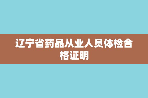 辽宁省药品从业人员体检合格证明