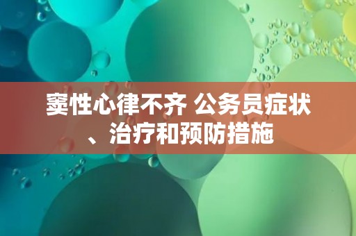 窦性心律不齐 公务员症状、治疗和预防措施