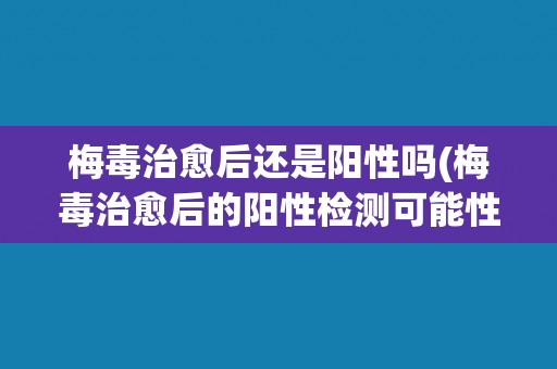 梅毒治愈后还是阳性吗(梅毒治愈后的阳性检测可能性及原因分析)