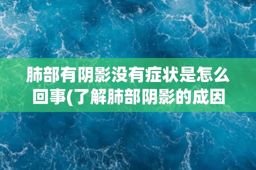 肺部有阴影没有症状是怎么回事(了解肺部阴影的成因和治疗方法) 肺部有阴影没有症状是怎么回事(了解肺部阴影的成因和治疗方法)