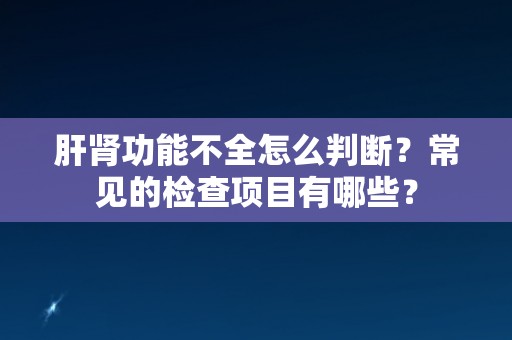 肝肾功能不全怎么判断？常见的检查项目有哪些？