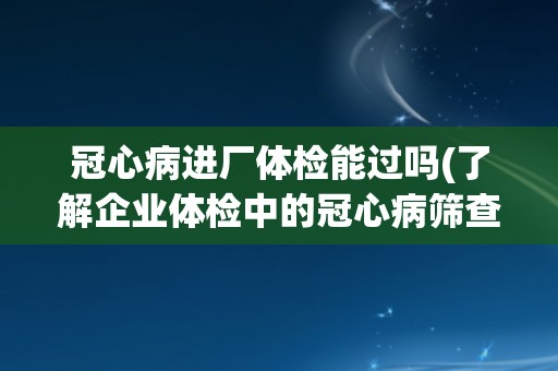 冠心病进厂体检能过吗(了解企业体检中的冠心病筛查标准与方法)