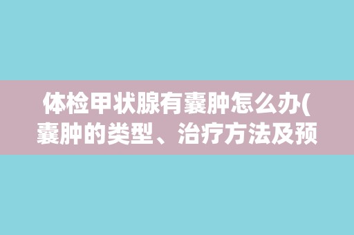 体检甲状腺有囊肿怎么办(囊肿的类型、治疗方法及预防措施)