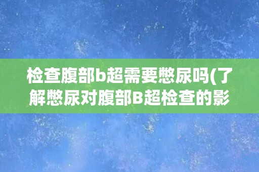 检查腹部b超需要憋尿吗(了解憋尿对腹部B超检查的影响)
