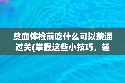 贫血体检前吃什么可以蒙混过关(掌握这些小技巧，轻松应对贫血体检)