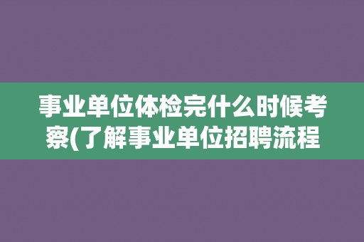 事业单位体检完什么时候考察(了解事业单位招聘流程和注意事项)