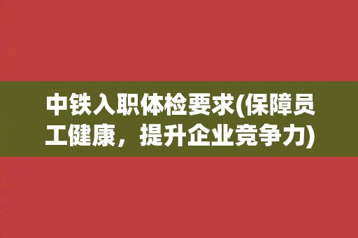 中铁入职体检要求(保障员工健康,提升企业竞争力) 中铁入职体检要求(保障员工健康,提升企业竞争力)
