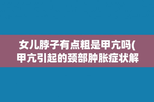 女儿脖子有点粗是甲亢吗(甲亢引起的颈部肿胀症状解析)