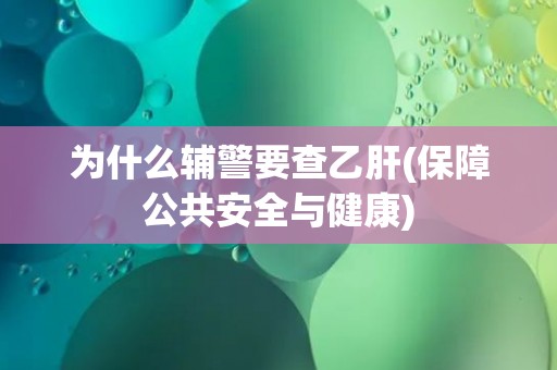为什么辅警要查乙肝(保障公共安全与健康) 为什么辅警要查乙肝(保障公共安全与健康)