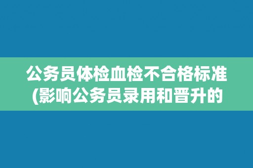 公务员体检血检不合格标准(影响公务员录用和晋升的体检结果要求)