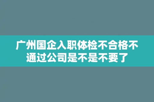 广州国企入职体检不合格不通过公司是不是不要了