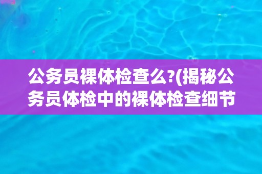 公务员裸体检查么?(揭秘公务员体检中的裸体检查细节)