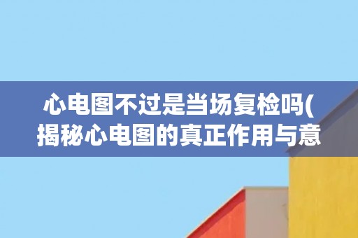 心电图不过是当场复检吗(揭秘心电图的真正作用与意义) 心电图不过是当场复检吗(揭秘心电图的真正作用与意义)