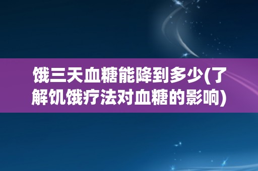 饿三天血糖能降到多少(了解饥饿疗法对血糖的影响)