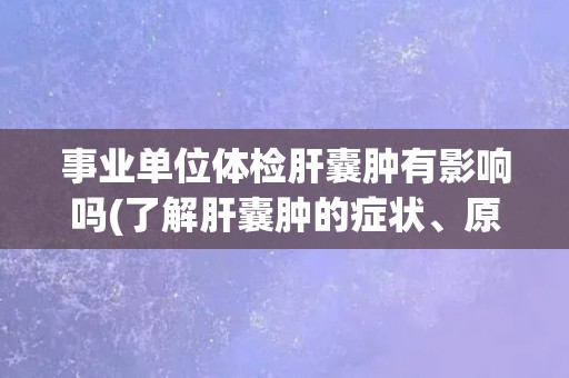 事业单位体检肝囊肿有影响吗(了解肝囊肿的症状、原因及治疗方法)