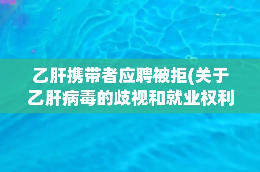 乙肝携带者应聘被拒(关于乙肝病毒的歧视和就业权利的讨论)