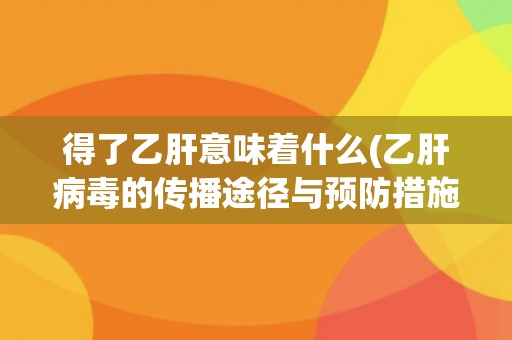 得了乙肝意味着什么(乙肝病毒的传播途径与预防措施)