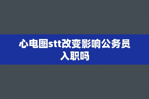 心电图stt改变影响公务员入职吗