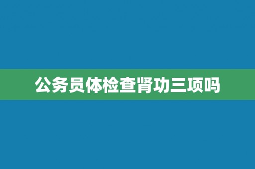 公务员体检查肾功三项吗