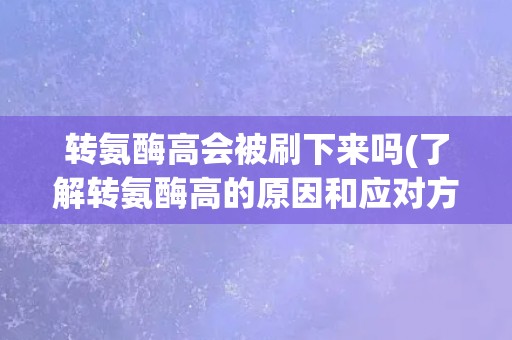 转氨酶高会被刷下来吗(了解转氨酶高的原因和应对方法)