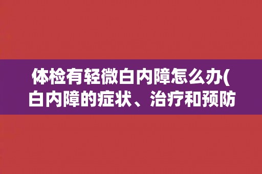 体检有轻微白内障怎么办(白内障的症状、治疗和预防方法)