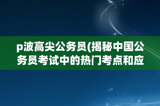 p波高尖公务员(揭秘中国公务员考试中的热门考点和应试技巧)
