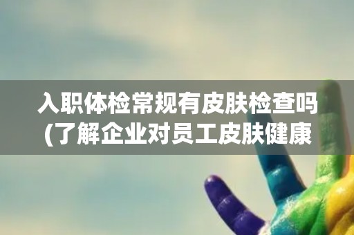 入职体检常规有皮肤检查吗(了解企业对员工皮肤健康的重视程度)
