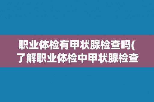 职业体检有甲状腺检查吗(了解职业体检中甲状腺检查的必要性和注意事项)