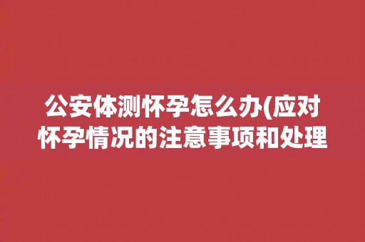 公安体测怀孕怎么办(应对怀孕情况的注意事项和处理方法)