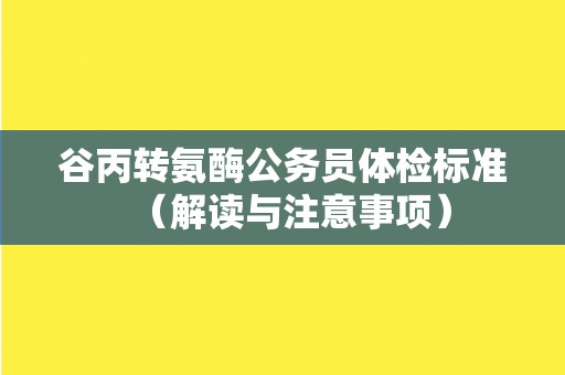 谷丙转氨酶公务员体检标准（解读与注意事项）