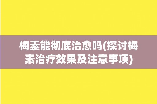 梅素能彻底治愈吗(探讨梅素治疗效果及注意事项)