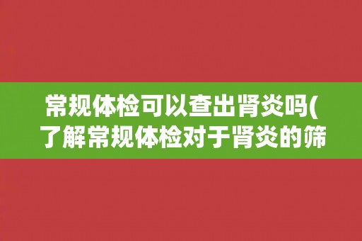 常规体检可以查出肾炎吗(了解常规体检对于肾炎的筛查能力)