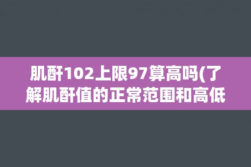 肌酐102上限97算高吗(了解肌酐值的正常范围和高低的含义)