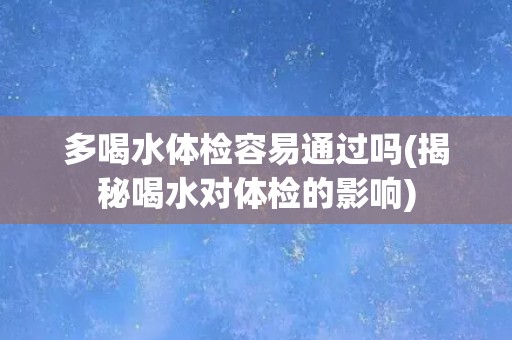 多喝水体检容易通过吗(揭秘喝水对体检的影响)
