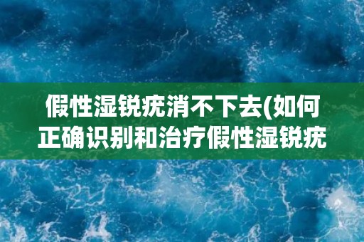 假性湿锐疣消不下去(如何正确识别和治疗假性湿锐疣？)