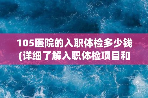 105医院的入职体检多少钱(详细了解入职体检项目和标准费用)