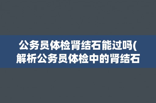 公务员体检肾结石能过吗(解析公务员体检中的肾结石问题)