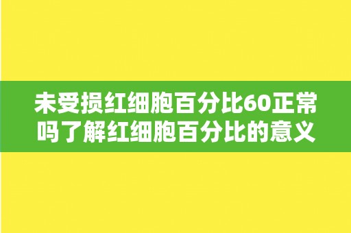 未受损红细胞百分比60正常吗了解红细胞百分比的意义和相关疾病