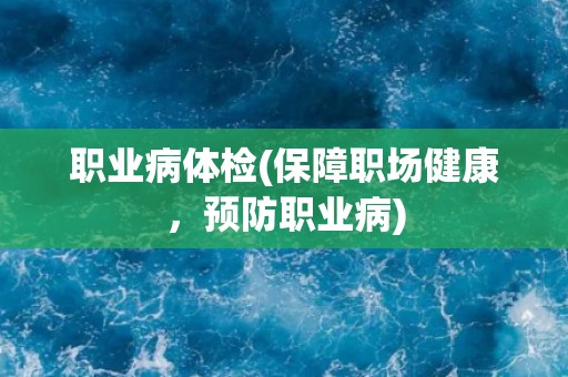 职业病体检(保障职场健康，预防职业病)