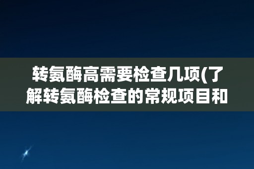 转氨酶高需要检查几项(了解转氨酶检查的常规项目和意义)
