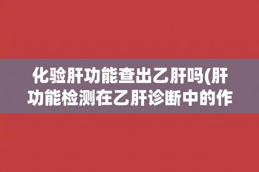 化验肝功能查出乙肝吗(肝功能检测在乙肝诊断中的作用和限制)