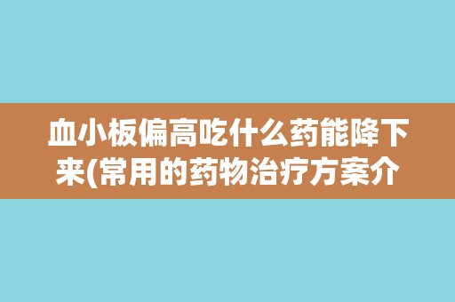 血小板偏高吃什么药能降下来(常用的药物治疗方案介绍)