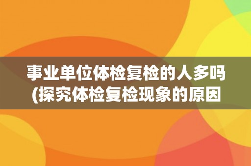 事业单位体检复检的人多吗(探究体检复检现象的原因和影响)