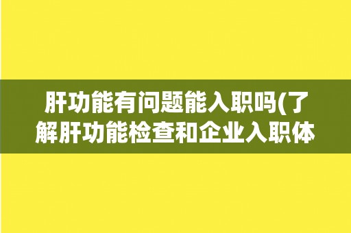 肝功能有问题能入职吗(了解肝功能检查和企业入职体检要求)