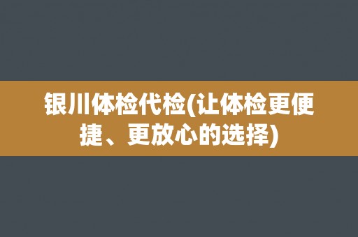 银川体检代检(让体检更便捷、更放心的选择)