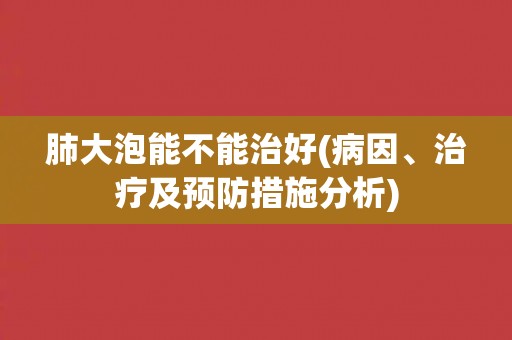 肺大泡能不能治好(病因、治疗及预防措施分析)