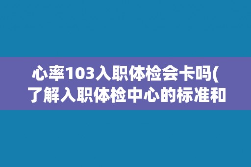 心率103入职体检会卡吗(了解入职体检中心的标准和要求)