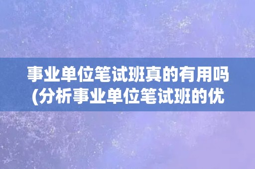 事业单位笔试班真的有用吗(分析事业单位笔试班的优缺点和适用人群)