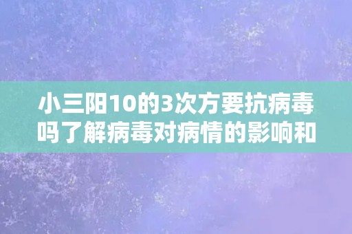 小三阳10的3次方要抗病毒吗了解病毒对病情的影响和治疗方案