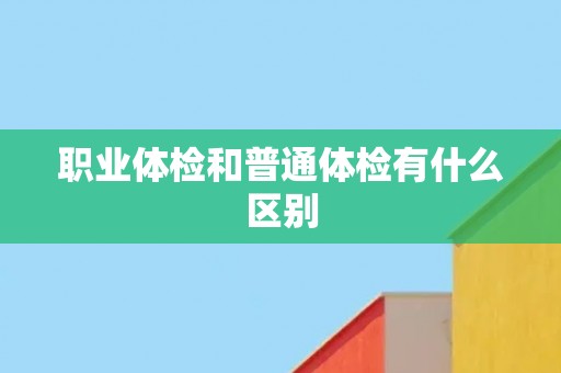 职业体检和普通体检有什么区别